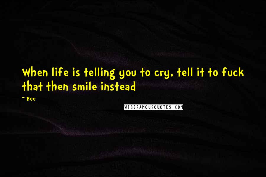 Bee Quotes: When life is telling you to cry, tell it to fuck that then smile instead