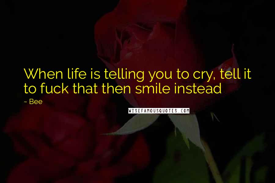 Bee Quotes: When life is telling you to cry, tell it to fuck that then smile instead