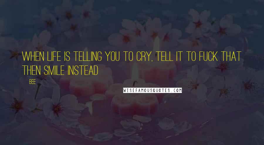 Bee Quotes: When life is telling you to cry, tell it to fuck that then smile instead