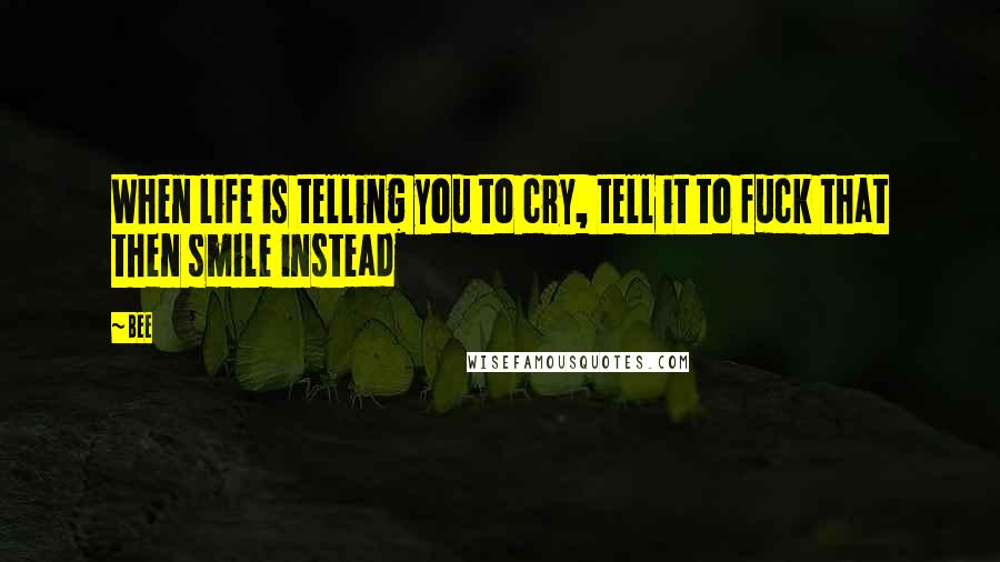 Bee Quotes: When life is telling you to cry, tell it to fuck that then smile instead