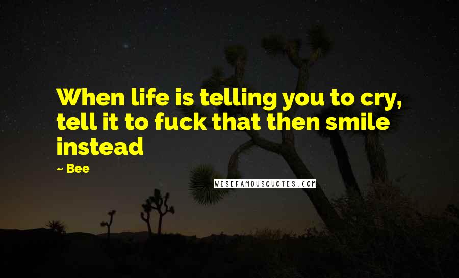 Bee Quotes: When life is telling you to cry, tell it to fuck that then smile instead