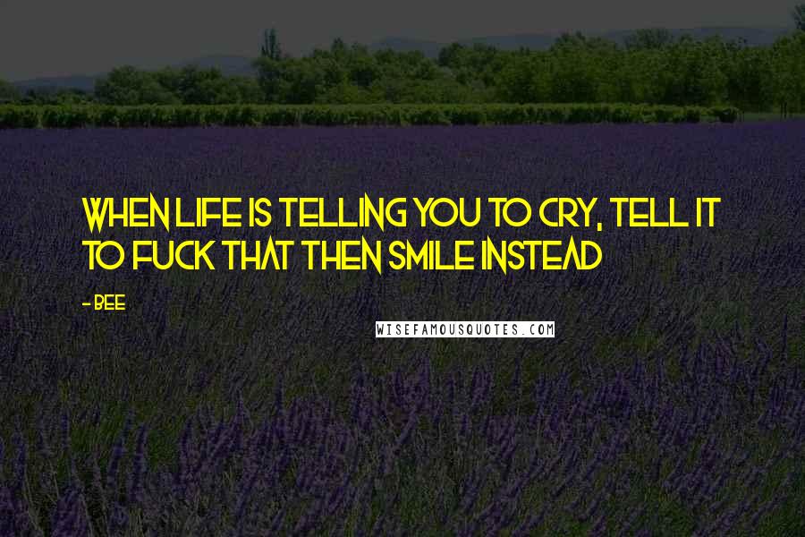 Bee Quotes: When life is telling you to cry, tell it to fuck that then smile instead