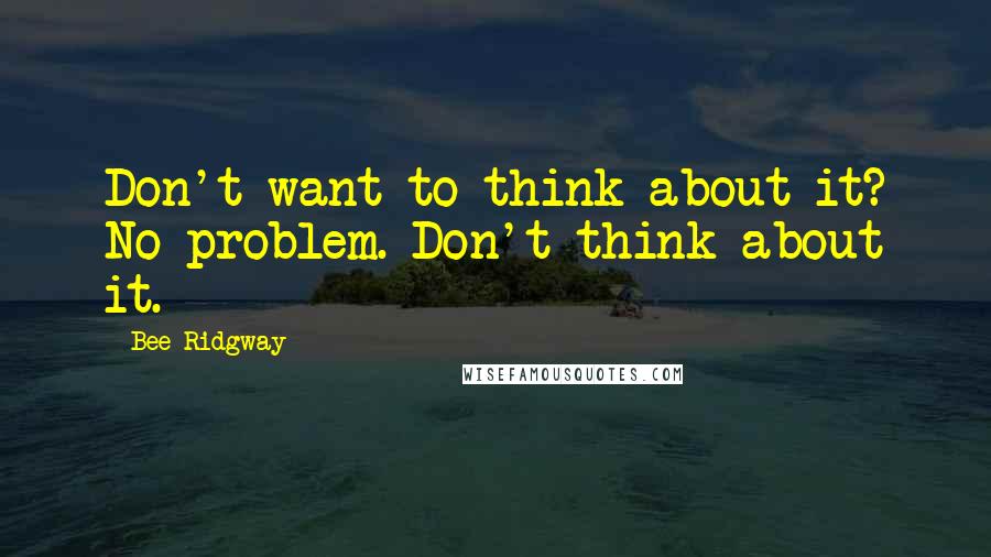 Bee Ridgway Quotes: Don't want to think about it? No problem. Don't think about it.