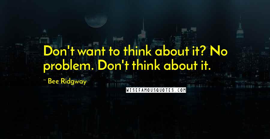 Bee Ridgway Quotes: Don't want to think about it? No problem. Don't think about it.