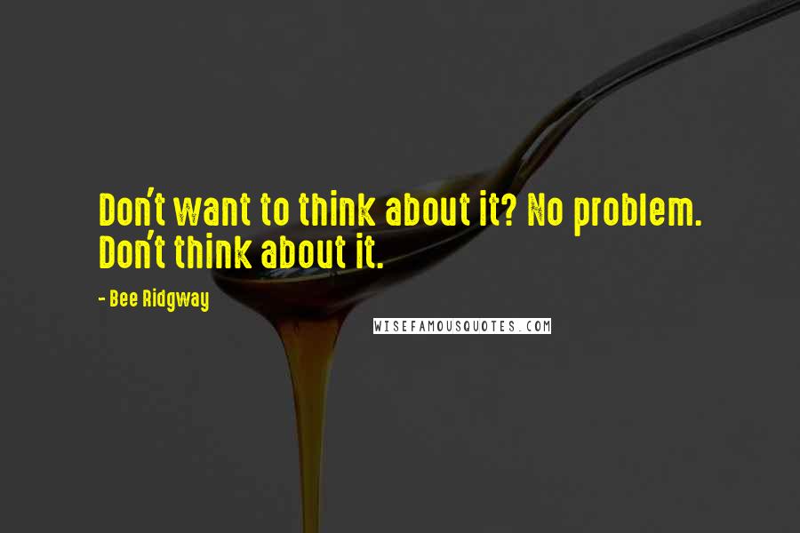 Bee Ridgway Quotes: Don't want to think about it? No problem. Don't think about it.