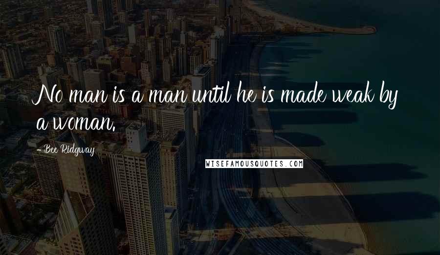 Bee Ridgway Quotes: No man is a man until he is made weak by a woman.