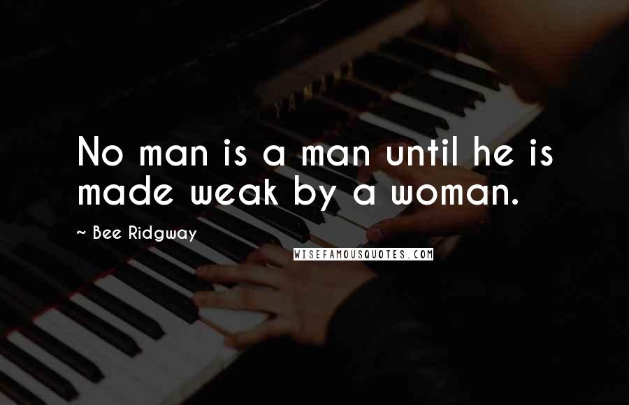 Bee Ridgway Quotes: No man is a man until he is made weak by a woman.