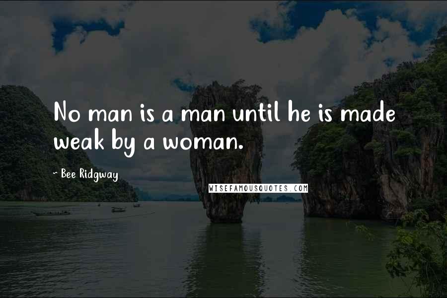 Bee Ridgway Quotes: No man is a man until he is made weak by a woman.