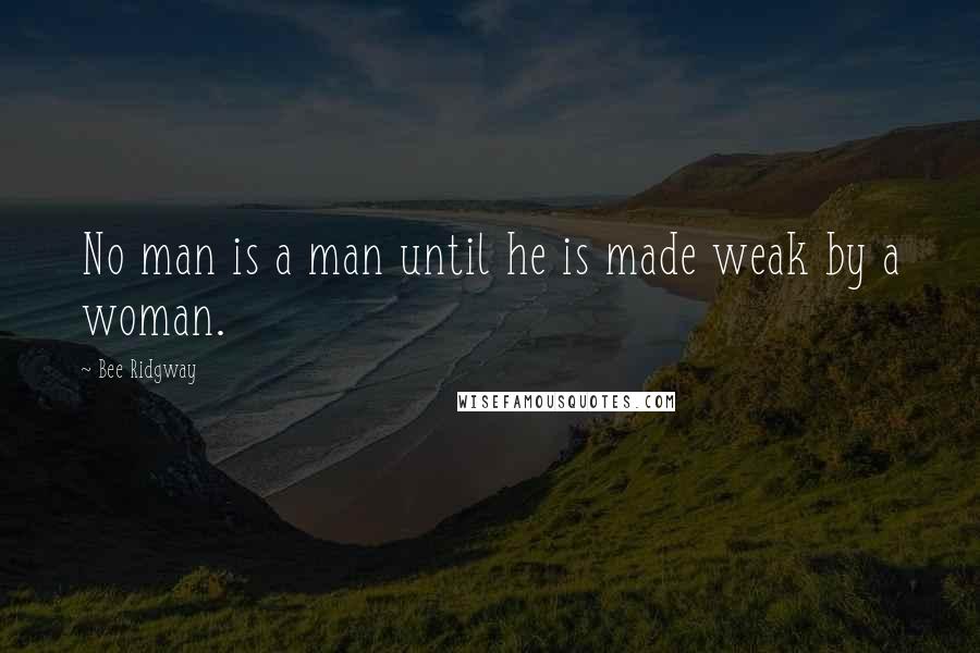 Bee Ridgway Quotes: No man is a man until he is made weak by a woman.