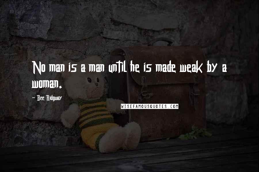 Bee Ridgway Quotes: No man is a man until he is made weak by a woman.