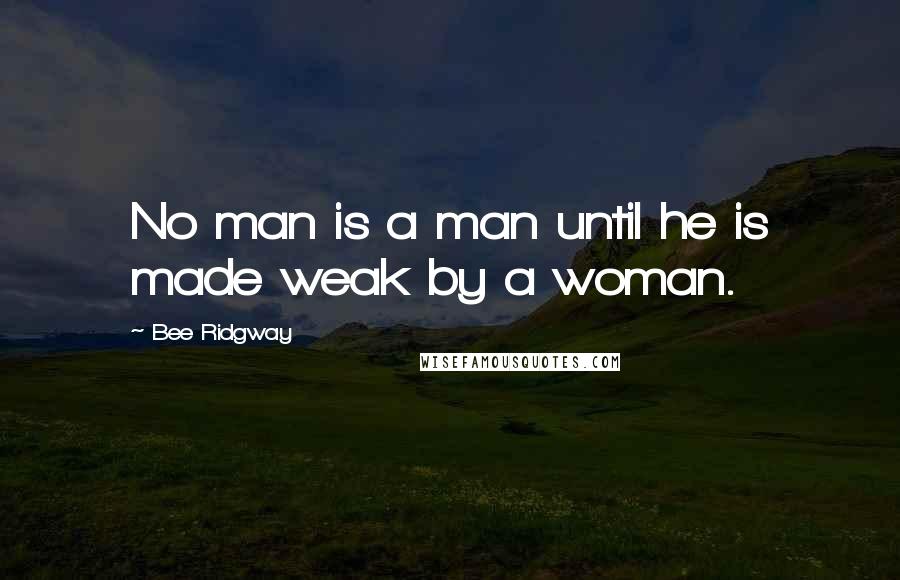 Bee Ridgway Quotes: No man is a man until he is made weak by a woman.