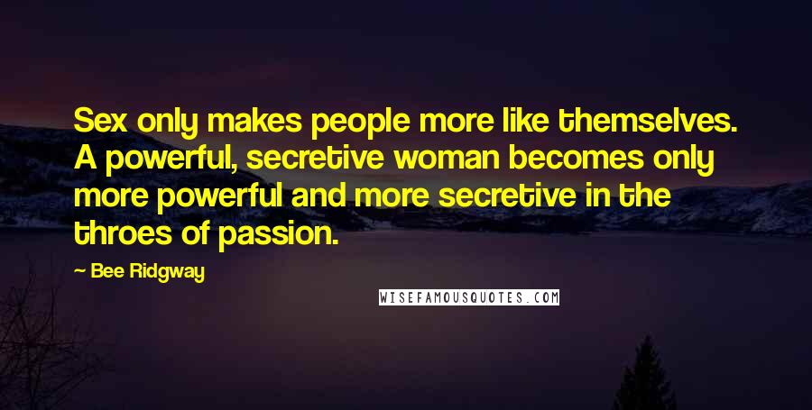 Bee Ridgway Quotes: Sex only makes people more like themselves. A powerful, secretive woman becomes only more powerful and more secretive in the throes of passion.