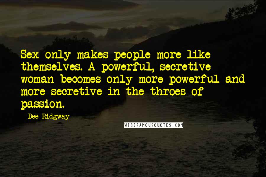 Bee Ridgway Quotes: Sex only makes people more like themselves. A powerful, secretive woman becomes only more powerful and more secretive in the throes of passion.