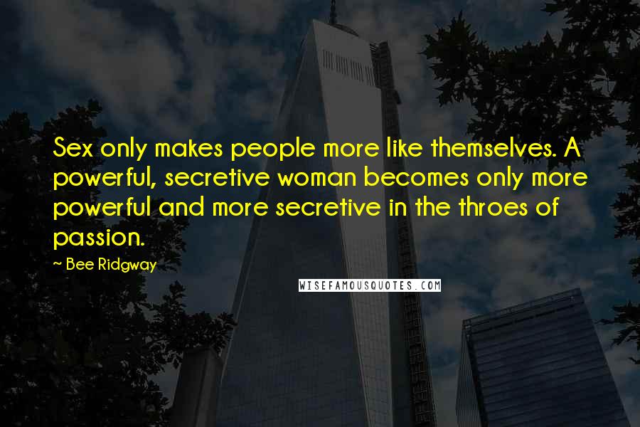 Bee Ridgway Quotes: Sex only makes people more like themselves. A powerful, secretive woman becomes only more powerful and more secretive in the throes of passion.