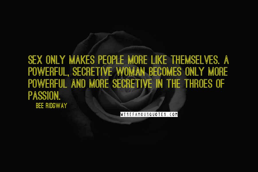 Bee Ridgway Quotes: Sex only makes people more like themselves. A powerful, secretive woman becomes only more powerful and more secretive in the throes of passion.