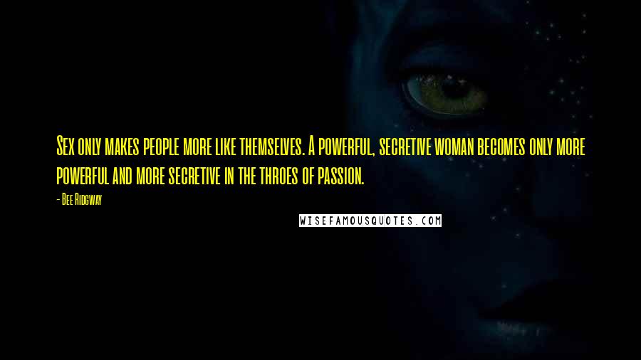 Bee Ridgway Quotes: Sex only makes people more like themselves. A powerful, secretive woman becomes only more powerful and more secretive in the throes of passion.