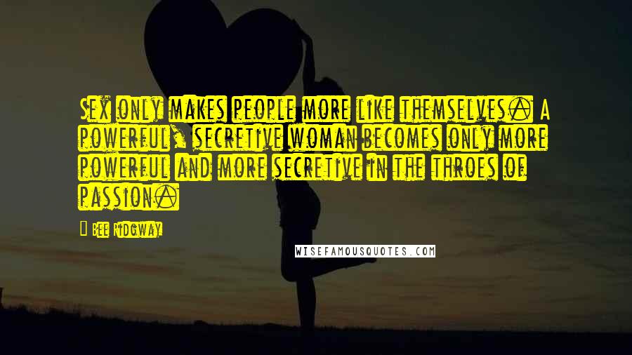 Bee Ridgway Quotes: Sex only makes people more like themselves. A powerful, secretive woman becomes only more powerful and more secretive in the throes of passion.