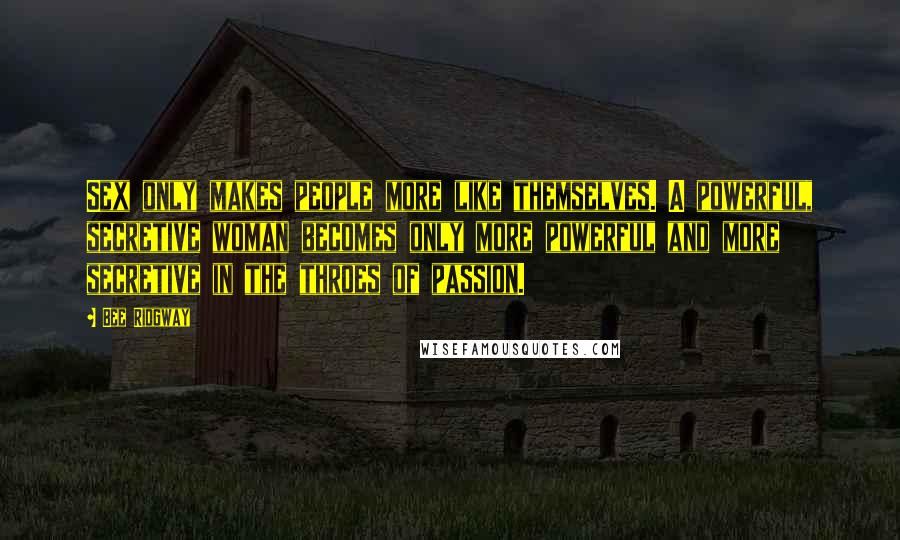 Bee Ridgway Quotes: Sex only makes people more like themselves. A powerful, secretive woman becomes only more powerful and more secretive in the throes of passion.