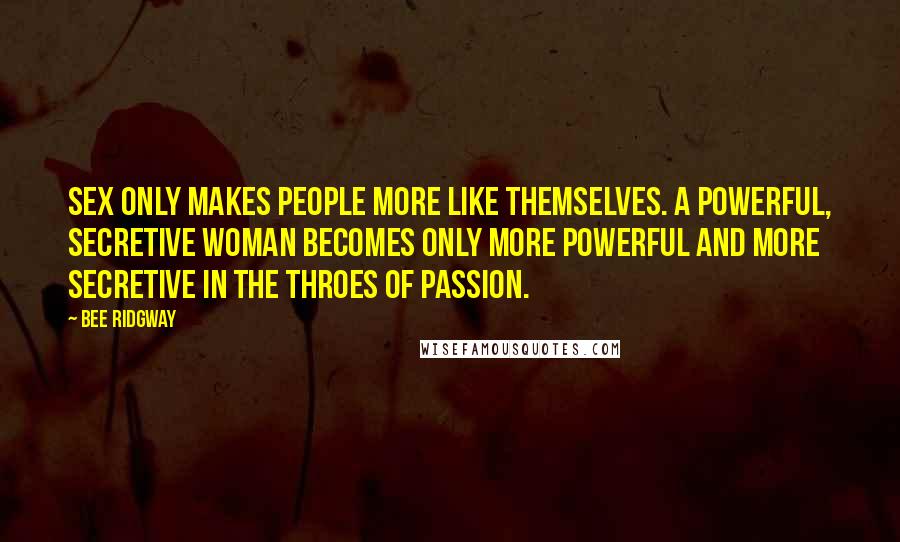 Bee Ridgway Quotes: Sex only makes people more like themselves. A powerful, secretive woman becomes only more powerful and more secretive in the throes of passion.