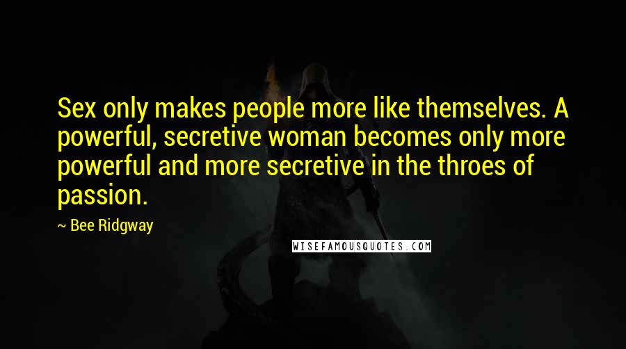 Bee Ridgway Quotes: Sex only makes people more like themselves. A powerful, secretive woman becomes only more powerful and more secretive in the throes of passion.