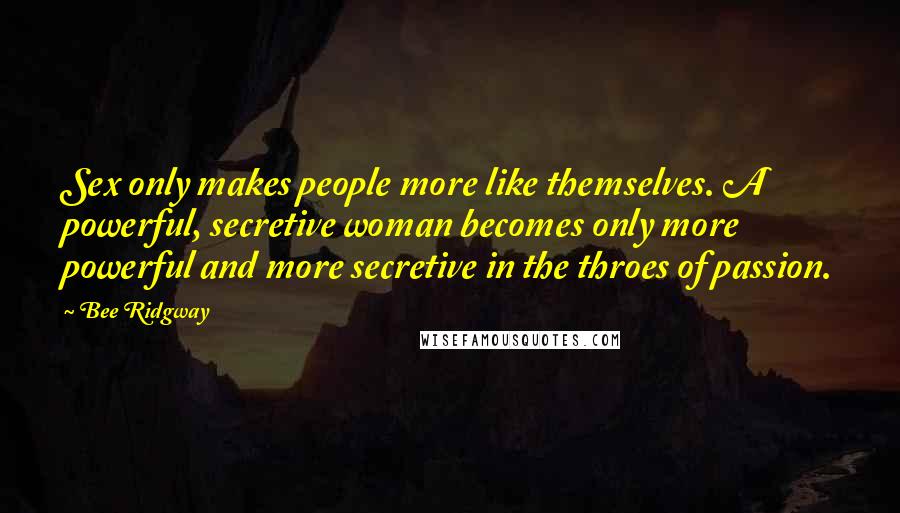 Bee Ridgway Quotes: Sex only makes people more like themselves. A powerful, secretive woman becomes only more powerful and more secretive in the throes of passion.