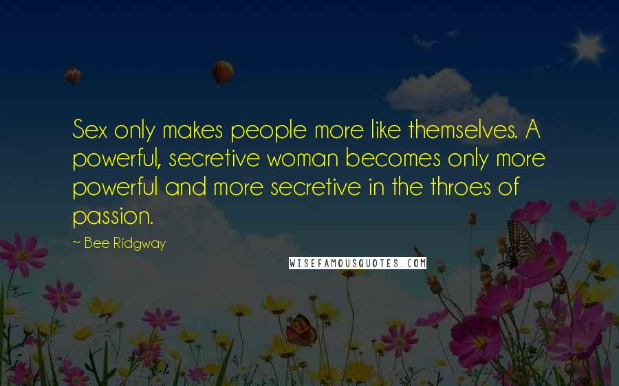 Bee Ridgway Quotes: Sex only makes people more like themselves. A powerful, secretive woman becomes only more powerful and more secretive in the throes of passion.