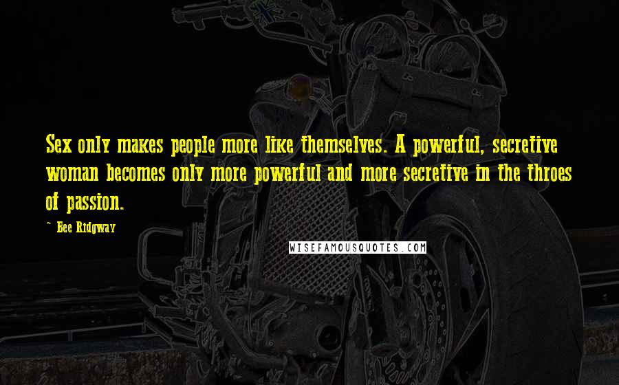 Bee Ridgway Quotes: Sex only makes people more like themselves. A powerful, secretive woman becomes only more powerful and more secretive in the throes of passion.