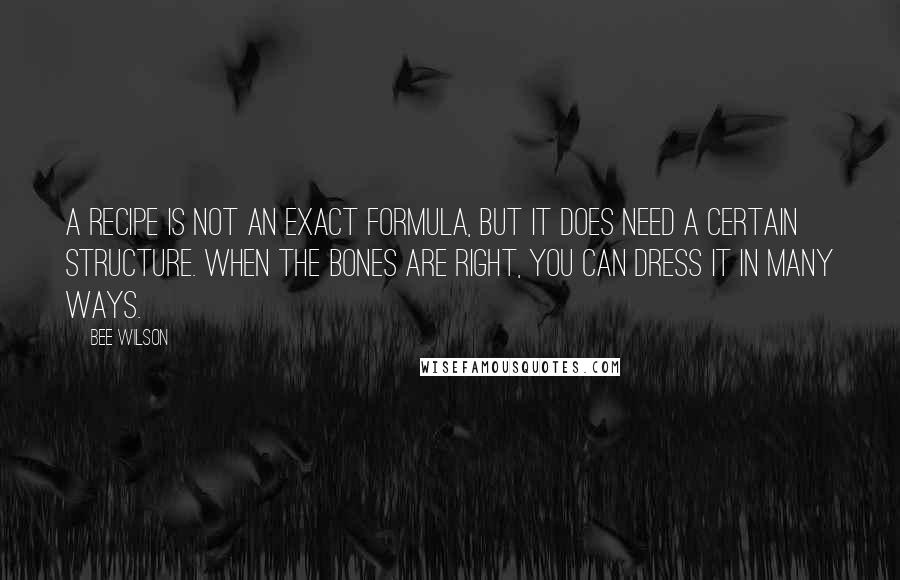 Bee Wilson Quotes: A recipe is not an exact formula, but it does need a certain structure. When the bones are right, you can dress it in many ways.