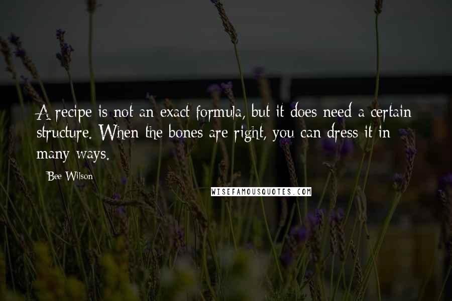 Bee Wilson Quotes: A recipe is not an exact formula, but it does need a certain structure. When the bones are right, you can dress it in many ways.