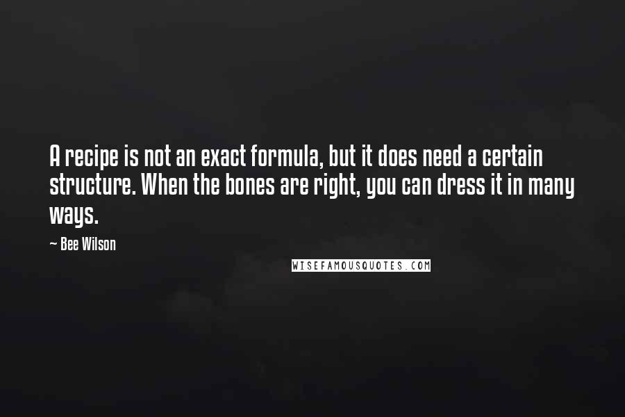 Bee Wilson Quotes: A recipe is not an exact formula, but it does need a certain structure. When the bones are right, you can dress it in many ways.