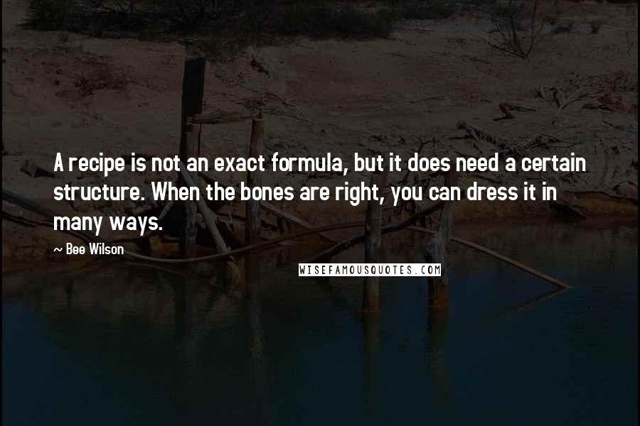 Bee Wilson Quotes: A recipe is not an exact formula, but it does need a certain structure. When the bones are right, you can dress it in many ways.