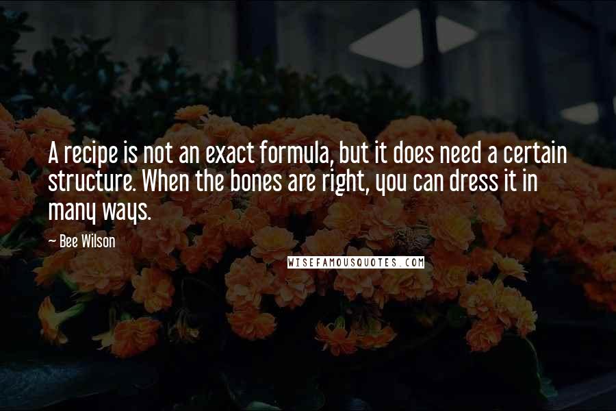 Bee Wilson Quotes: A recipe is not an exact formula, but it does need a certain structure. When the bones are right, you can dress it in many ways.