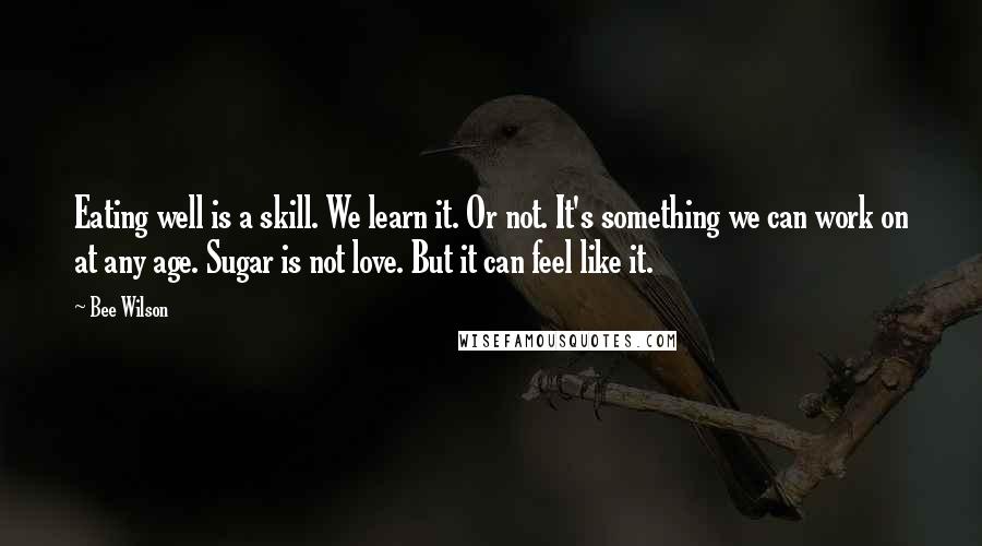 Bee Wilson Quotes: Eating well is a skill. We learn it. Or not. It's something we can work on at any age. Sugar is not love. But it can feel like it.
