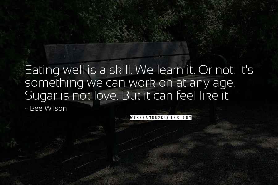 Bee Wilson Quotes: Eating well is a skill. We learn it. Or not. It's something we can work on at any age. Sugar is not love. But it can feel like it.