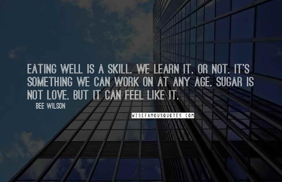 Bee Wilson Quotes: Eating well is a skill. We learn it. Or not. It's something we can work on at any age. Sugar is not love. But it can feel like it.