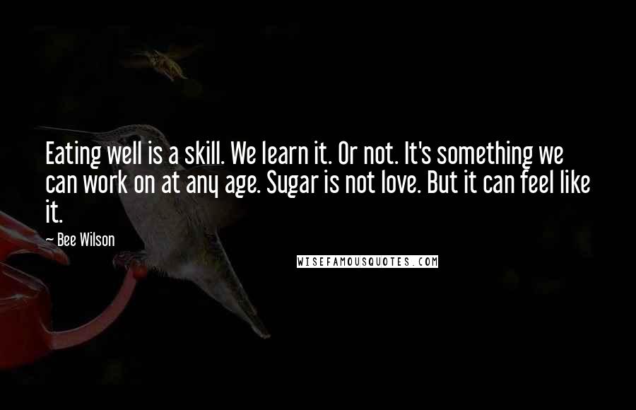 Bee Wilson Quotes: Eating well is a skill. We learn it. Or not. It's something we can work on at any age. Sugar is not love. But it can feel like it.