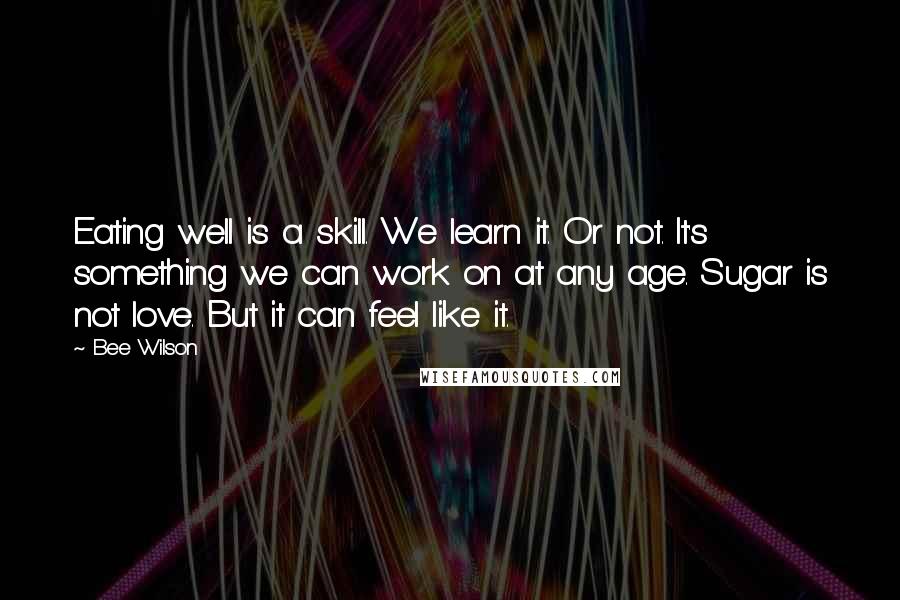 Bee Wilson Quotes: Eating well is a skill. We learn it. Or not. It's something we can work on at any age. Sugar is not love. But it can feel like it.