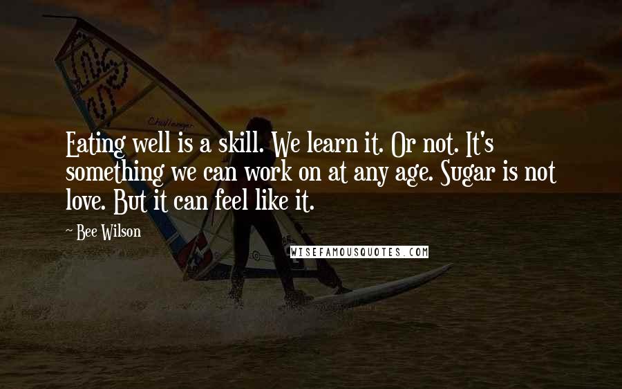 Bee Wilson Quotes: Eating well is a skill. We learn it. Or not. It's something we can work on at any age. Sugar is not love. But it can feel like it.