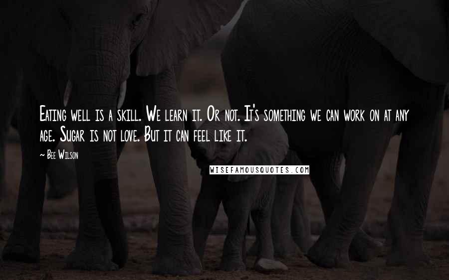 Bee Wilson Quotes: Eating well is a skill. We learn it. Or not. It's something we can work on at any age. Sugar is not love. But it can feel like it.