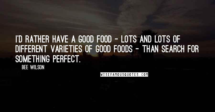 Bee Wilson Quotes: I'd rather have a good food - lots and lots of different varieties of good foods - than search for something perfect.