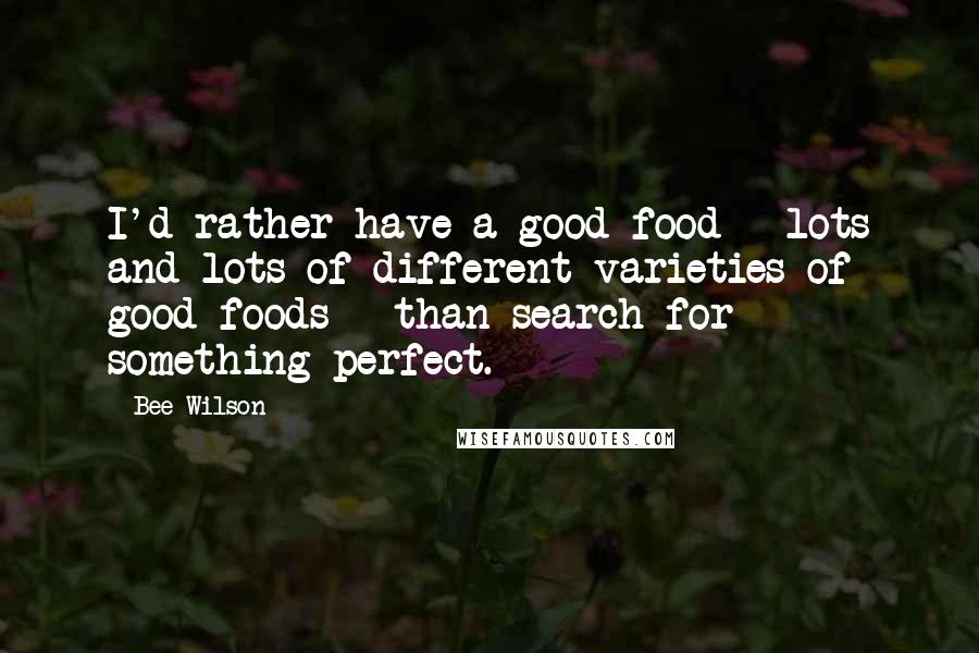 Bee Wilson Quotes: I'd rather have a good food - lots and lots of different varieties of good foods - than search for something perfect.