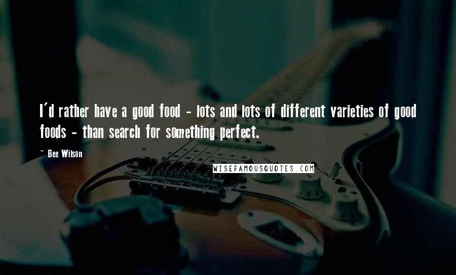 Bee Wilson Quotes: I'd rather have a good food - lots and lots of different varieties of good foods - than search for something perfect.