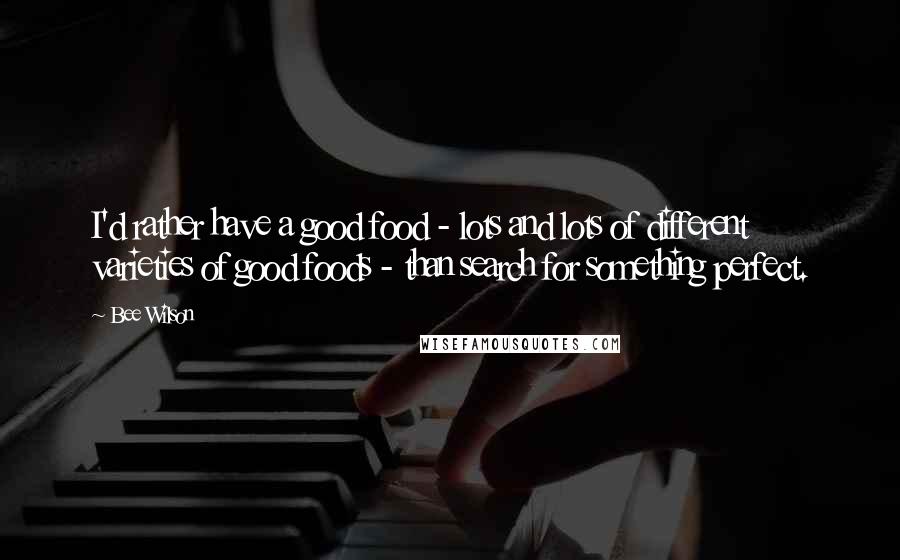 Bee Wilson Quotes: I'd rather have a good food - lots and lots of different varieties of good foods - than search for something perfect.