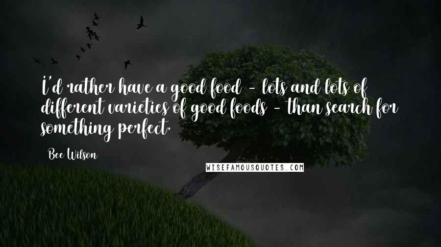 Bee Wilson Quotes: I'd rather have a good food - lots and lots of different varieties of good foods - than search for something perfect.