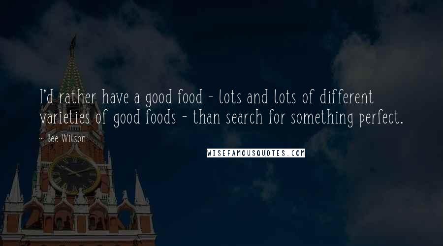 Bee Wilson Quotes: I'd rather have a good food - lots and lots of different varieties of good foods - than search for something perfect.