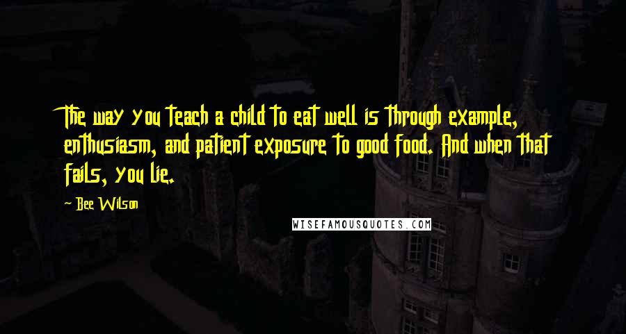 Bee Wilson Quotes: The way you teach a child to eat well is through example, enthusiasm, and patient exposure to good food. And when that fails, you lie.