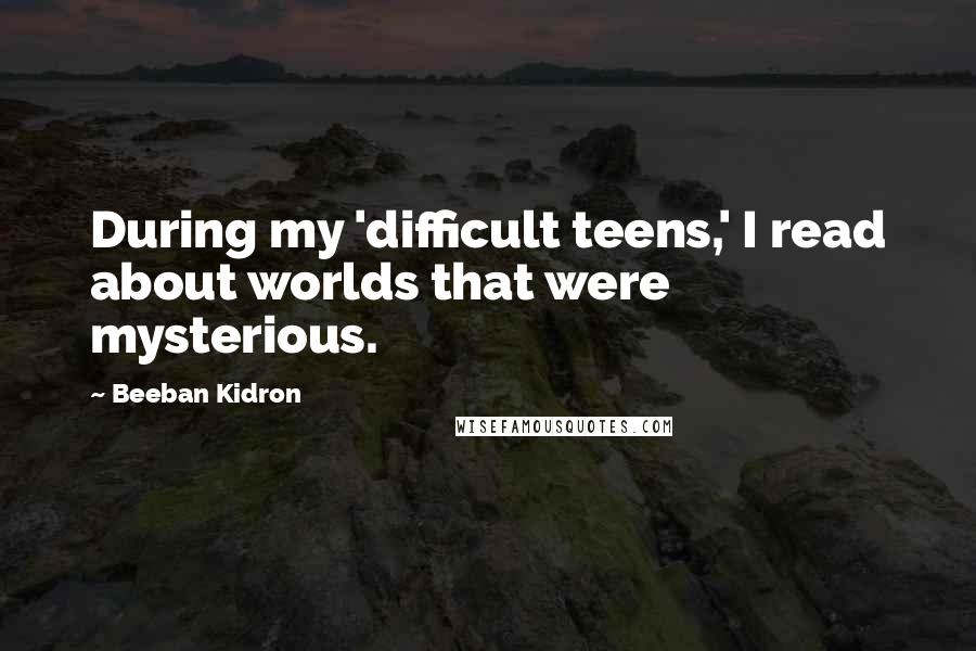 Beeban Kidron Quotes: During my 'difficult teens,' I read about worlds that were mysterious.