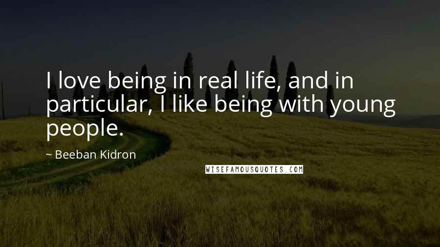 Beeban Kidron Quotes: I love being in real life, and in particular, I like being with young people.