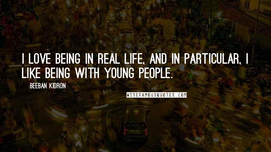 Beeban Kidron Quotes: I love being in real life, and in particular, I like being with young people.