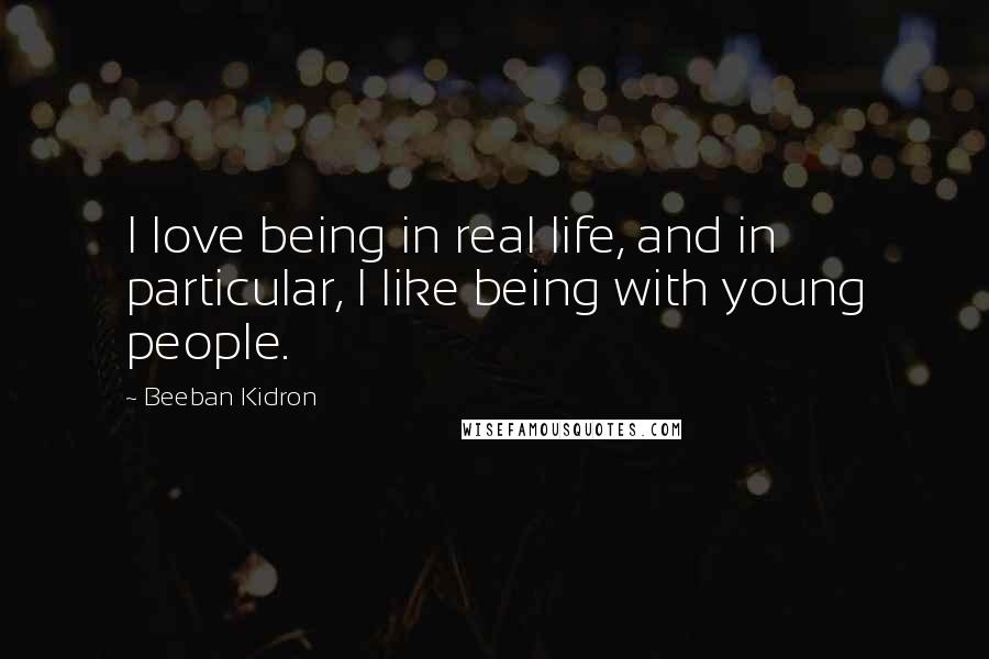 Beeban Kidron Quotes: I love being in real life, and in particular, I like being with young people.